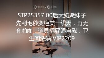 STP25357 00后大奶嫩妹子先刮毛秒变绝美一线天，再无套啪啪，道具插屁眼自慰，卫生间洗澡 VIP2209