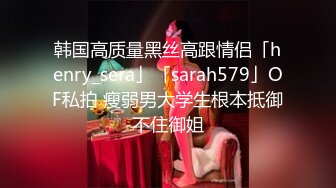 韩国高质量黑丝高跟情侣「henry_sera」「sarah579」OF私拍 瘦弱男大学生根本抵御不住御姐