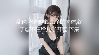 乱伦 老爸觊觎儿子的肉体,终于忍不住给儿子开苞 下集