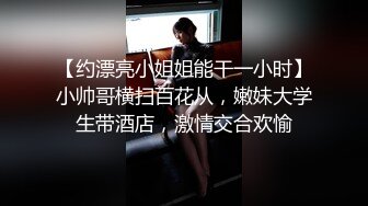 【约漂亮小姐姐能干一小时】小帅哥横扫百花从，嫩妹大学生带酒店，激情交合欢愉