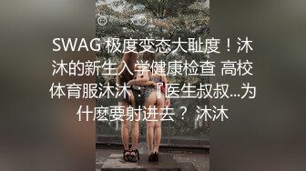 SWAG 极度变态大耻度！沐沐的新生入学健康检查 高校体育服沐沐：『医生叔叔...为什麽要射进去？ 沐沐