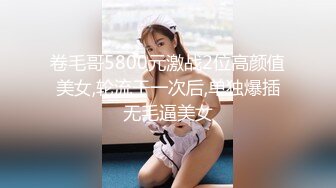 卷毛哥5800元激战2位高颜值美女,轮流干一次后,单独爆插无毛逼美女