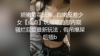 ✨娇嫩菊花玩弄✨白嫩反差少女〖点点〗玩屁眼自慰内窥 骚烂屁眼最新玩法，假吊爆屎后插b