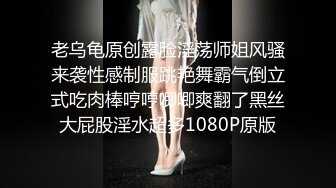 老乌龟原创露脸淫荡师姐风骚来袭性感制服跳艳舞霸气倒立式吃肉棒哼哼唧唧爽翻了黑丝大屁股淫水超多1080P原版