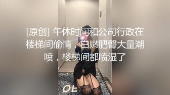 [原创] 午休时间和公司行政在楼梯间偷情，白嫩肥臀大量潮喷，楼梯间都喷湿了