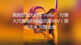  高颜巨乳大奶牛 miko ，付费大尺度福利视频合集46V！原版无水 完整全套