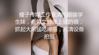   瘦子传媒工作室清纯眼镜学生妹，看似文静床上骚的很，抓起大屌猛吃爆插，高清设备拍摄