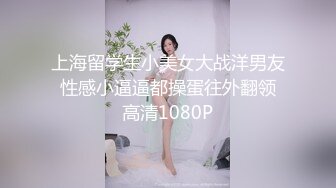 上海留学生小美女大战洋男友 性感小逼逼都操蛋往外翻领 高清1080P