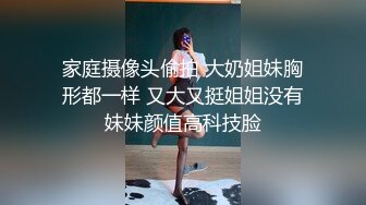 家庭摄像头偷拍 大奶姐妹胸形都一样 又大又挺姐姐没有妹妹颜值高科技脸