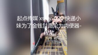 起点传媒 xsjky-090 快递小妹为了金钱甘愿沦为肉便器-程葳