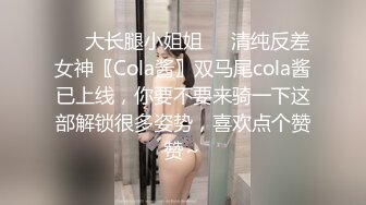 ❤️大长腿小姐姐❤️清纯反差女神〖Cola酱〗双马尾cola酱已上线，你要不要来骑一下这部解锁很多姿势，喜欢点个赞赞～