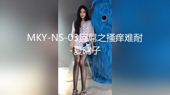 MKY-NS-03巨屌之搔痒难耐-夏晴子