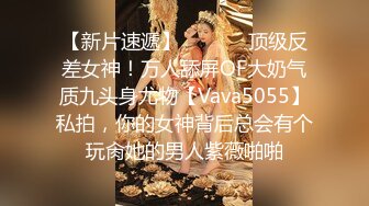 【新片速遞】  ⚫️⚫️顶级反差女神！万人舔屏OF大奶气质九头身尤物【Vava5055】私拍，你的女神背后总会有个玩肏她的男人紫薇啪啪