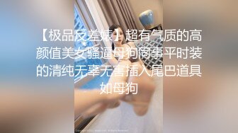 【极品反差婊】超有气质的高颜值美女骚逼母狗同事平时装的清纯无辜无害插入尾巴道具如母狗