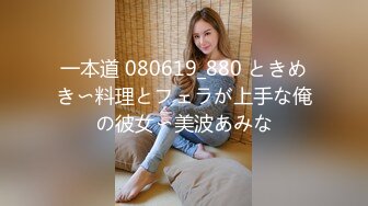 一本道 080619_880 ときめき〜料理とフェラが上手な俺の彼女〜美波あみな