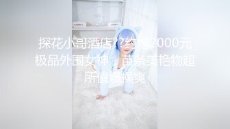 探花小哥酒店??约炮2000元极品外围女神，苗条美艳物超所值爆操爽