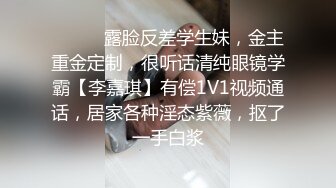 ⚫️⚫️露脸反差学生妹，金主重金定制，很听话清纯眼镜学霸【李嘉琪】有偿1V1视频通话，居家各种淫态紫薇，抠了一手白浆