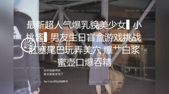 最新超人气爆乳貌美少女▌小桃酱▌男友生日盲盒游戏挑战 肛塞尾巴玩弄美穴 爆艹白浆蜜壶口爆吞精