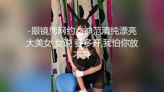 -眼镜男网约女神范清纯漂亮大美女 女说 要多开,我怕你放不开