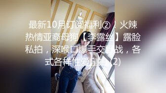 最新10月订阅福利②！火辣热情亚裔母狗【李露丝】露脸私拍，深喉口爆手交野战，各式各样性爱自拍 (2)