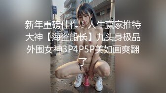 新年重磅佳作！人生赢家推特大神【海盗船长】九头身极品外围女神3P4P5P美如画爽翻了