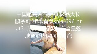 中国超高人气女神 极品大长腿萝莉-桥本有菜snis-696 prat3『无码破解版』在全景落地窗酒店房间内打炮