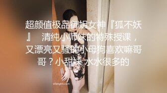 超颜值极品御姐女神『狐不妖』✿清纯小师妹的特殊授课，又漂亮又骚的小母狗喜欢嘛哥哥？小甜妹 水水很多的