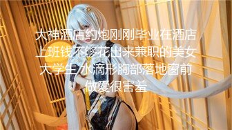 大神酒店约炮刚刚毕业在酒店上班钱不够花出来兼职的美女大学生 水滴形胸部落地窗前做爱很害羞