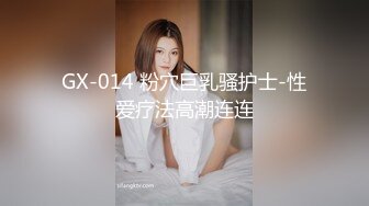 GX-014 粉穴巨乳骚护士-性爱疗法高潮连连