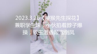 2023.3.26【瘦猴先生探花】兼职学生妹，小伙掐着脖子爆操，软玉温香颠鸾倒凤