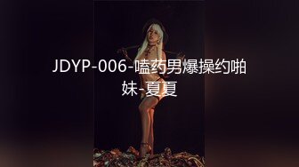 JDYP-006-嗑药男爆操约啪妹-夏夏