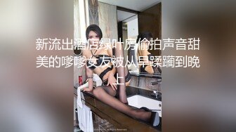 新流出酒店绿叶房偷拍声音甜美的嗲嗲女友被从早蹂躏到晚上