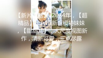 2024年7月，泡良大神SVIP新作，【狮子座】反差学妹，超解恨视角，蜜桃臀，微露脸，清纯漂亮小美女