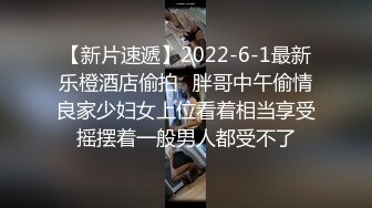 【新片速遞】2022-6-1最新乐橙酒店偷拍❤胖哥中午偷情良家少妇女上位看着相当享受摇摆着一般男人都受不了