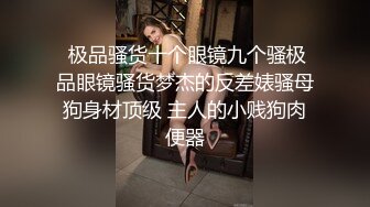  极品骚货十个眼镜九个骚极品眼镜骚货梦杰的反差婊骚母狗身材顶级 主人的小贱狗肉便器