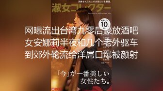 网曝流出台湾九零后豪放酒吧女安娜莉半夜和几个老外驱车到郊外轮流给洋屌口爆被颜射