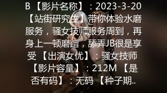 B 【影片名称】：2023-3-20【站街研究生】带你体验水磨服务，骚女技师服务周到，再身上一顿磨蹭，舔弄JB很是享受 【出演女优】：骚女技师 【影片容量】：212M 【是否有码】：无码 【种子期..