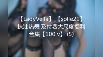 【LadyVella】 【solle21】抹油热舞 及付费大尺度福利合集【100 v】 (5)