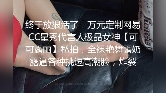 终于放狠活了！万元定制网易CC星秀代言人极品女神【可可露丽】私拍，全裸艳舞露奶露逼各种挑逗高潮脸，炸裂