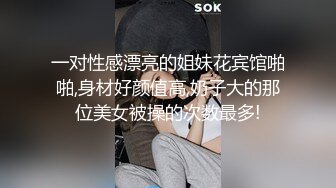 一对性感漂亮的姐妹花宾馆啪啪,身材好颜值高,奶子大的那位美女被操的次数最多!