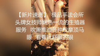 【新片速遞】  极品手法会所头牌女技师娴熟一流的生殖器服务✅吹箫推油各种按摩顶马眼✅看着就舒服的狠