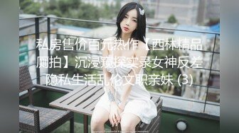 私房售价百元热作【西林精品厕拍】沉浸窥探实录女神反差隐私生活乱伦文职亲妹 (3)