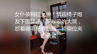 女仆装网红女神！情趣椅子炮友下面舔逼！深喉吸吮大屌，怼着微毛肥穴抽插，骑乘位夹的很紧