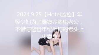 2024.9.25【Hotel监控】年轻少妇为了赚钱养赌鬼老公，不惜与爸爸年纪相仿的老头上床卖身