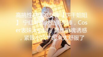 高挑性感学姐女神【饼干姐姐】 宁红叶调教处男肉棒，Coser表妹太会玩，黑丝销魂诱惑，紧致小穴艹起来太舒服了