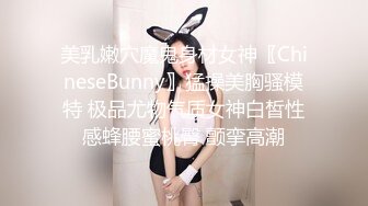 美乳嫩穴魔鬼身材女神〖ChineseBunny〗猛操美胸骚模特 极品尤物气质女神白皙性感蜂腰蜜桃臀 颤挛高潮