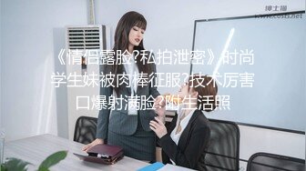 《情侣露脸?私拍泄密》时尚学生妹被肉棒征服?技术厉害口爆射满脸?附生活照