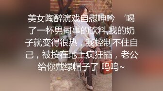 美女陶醉演戏自慰呻吟 ‘喝了一杯男同事的饮料,我的奶子就变得很热，我控制不住自己，被按在地上疯狂插，老公给你戴绿帽子了 呜呜~