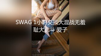 SWAG 1小时交换大混战无羞耻大乱斗 爱子