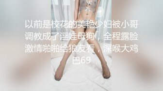 以前是校花的美艳少妇被小哥调教成了淫娃母狗，全程露脸激情啪啪给狼友看，深喉大鸡巴69